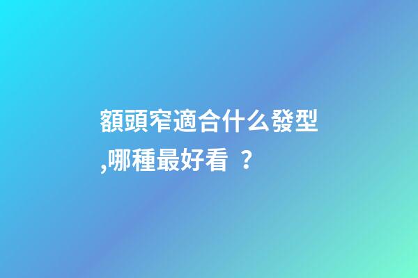 額頭窄適合什么發型,哪種最好看？